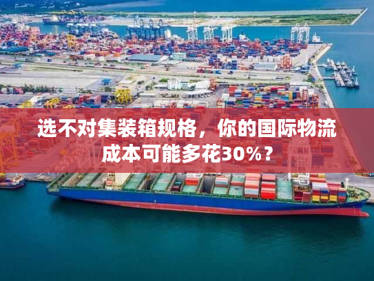 选不对集装箱规格,你的国际物流成本可能多花30%? 选不对集装箱规格,你的国际物流成本可能多花30%?