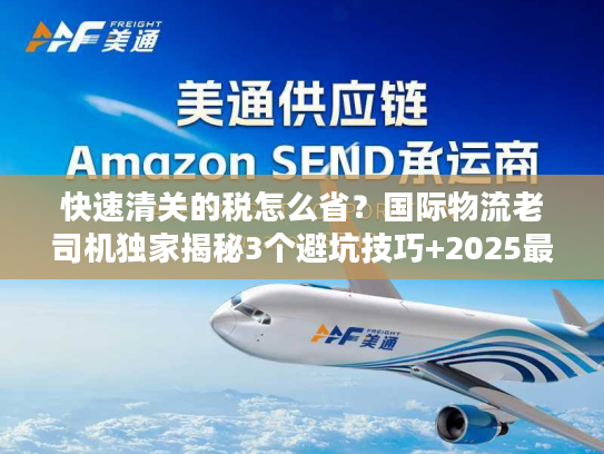 快速清关的税怎么省？国际物流老司机独家揭秘3个避坑技巧+2025最新税率规则
