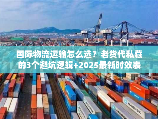 国际物流运输怎么选？老货代私藏的3个避坑逻辑+2025最新时效表