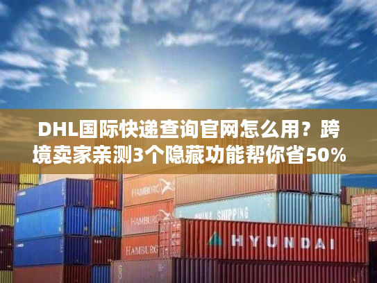 DHL国际快递查询官网怎么用？跨境卖家亲测3个隐藏功能帮你省50%时间