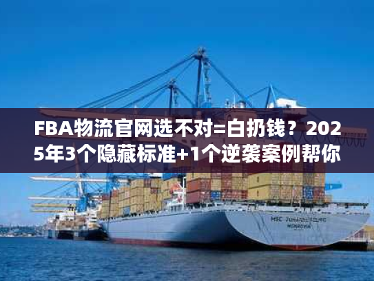 FBA物流官网选不对=白扔钱？2025年3个隐藏标准+1个逆袭案例帮你避坑