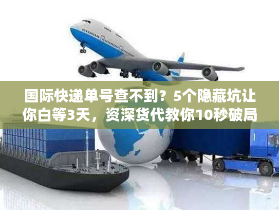 国际快递单号查不到？5个隐藏坑让你白等3天，资深货代教你10秒破局