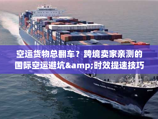 空运货物总翻车?跨境卖家亲测的国际空运避坑&时效提速技巧 空运货物总翻车?跨境卖家亲测的国际空运避坑&时效提速技巧