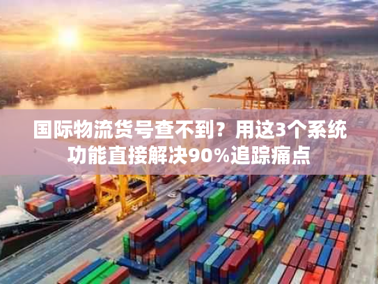 国际物流货号查不到？用这3个系统功能直接解决90%追踪痛点