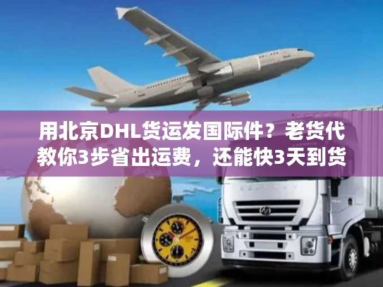 用北京DHL货运发国际件？老货代教你3步省出运费，还能快3天到货