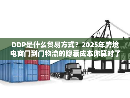 DDP是什么贸易方式？2025年跨境电商门到门物流的隐藏成本你算对了吗？