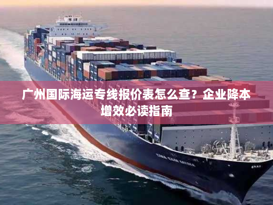 广州国际海运专线报价表怎么查?企业降本增效必读指南 广州国际海运专线报价表怎么查?企业降本增效必读指南