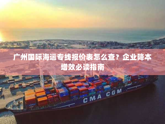 广州国际海运专线报价表怎么查?企业降本增效必读指南 广州国际海运专线报价表怎么查?企业降本增效必读指南