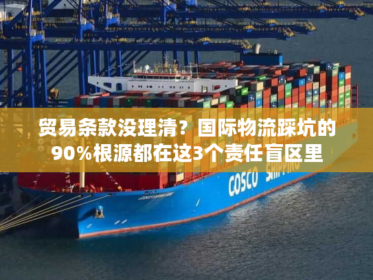 贸易条款没理清？国际物流踩坑的90%根源都在这3个责任盲区里