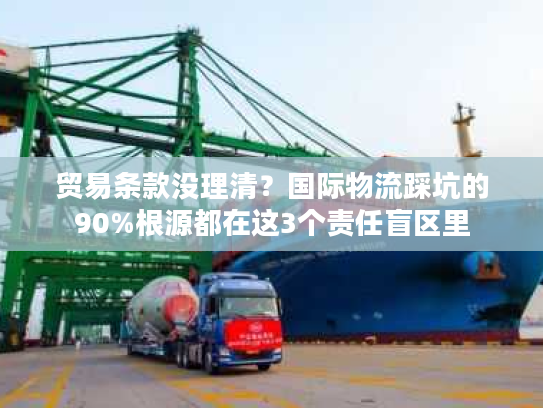 贸易条款没理清？国际物流踩坑的90%根源都在这3个责任盲区里