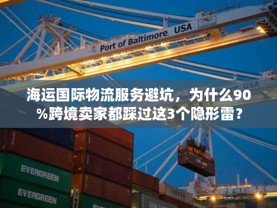海运国际物流服务避坑，为什么90%跨境卖家都踩过这3个隐形雷？
