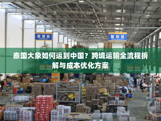 泰国大象如何运到中国?跨境运输全流程拆解与成本优化方案 泰国大象如何运到中国?跨境运输全流程拆解与成本优化方案