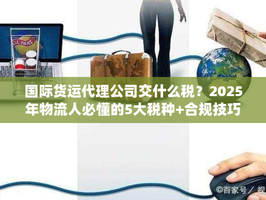 国际货运代理公司交什么税？2025年物流人必懂的5大税种+合规技巧（附真实案例）