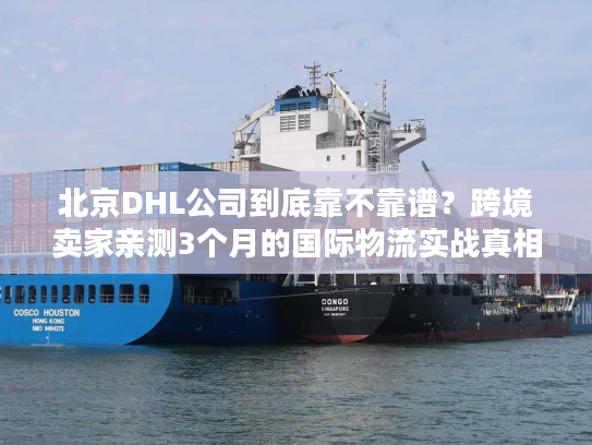 北京DHL公司到底靠不靠谱？跨境卖家亲测3个月的国际物流实战真相