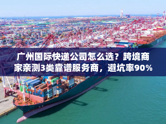广州国际快递公司怎么选？跨境商家亲测3类靠谱服务商，避坑率90%+