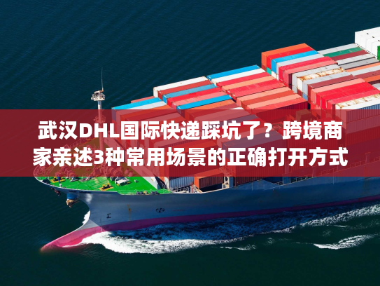 武汉DHL国际快递踩坑了？跨境商家亲述3种常用场景的正确打开方式