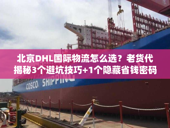 北京DHL国际物流怎么选？老货代揭秘3个避坑技巧+1个隐藏省钱密码