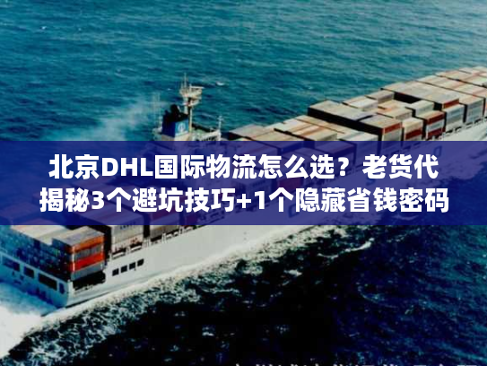 北京DHL国际物流怎么选？老货代揭秘3个避坑技巧+1个隐藏省钱密码