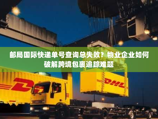 邮局国际快递单号查询总失败?物业企业如何破解跨境包裹追踪难题 邮局国际快递单号查询总失败?物业企业如何破解跨境包裹追踪难题