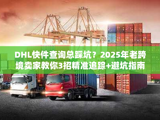 DHL快件查询总踩坑？2025年老跨境卖家教你3招精准追踪+避坑指南