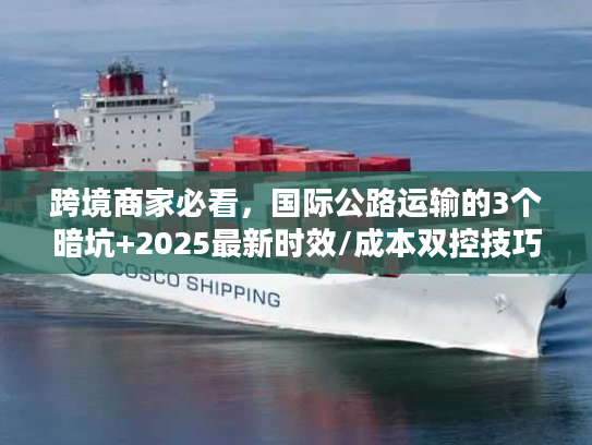 跨境商家必看，国际公路运输的3个暗坑+2025最新时效/成本双控技巧