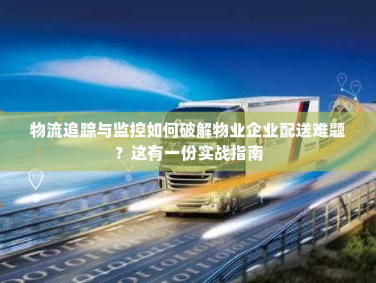 物流追踪与监控如何破解物业企业配送难题?这有一份实战指南 物流追踪与监控如何破解物业企业配送难题?这有一份实战指南