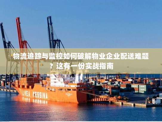 物流追踪与监控如何破解物业企业配送难题?这有一份实战指南 物流追踪与监控如何破解物业企业配送难题?这有一份实战指南