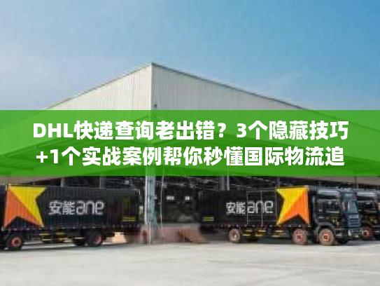 DHL快递查询老出错？3个隐藏技巧+1个实战案例帮你秒懂国际物流追踪