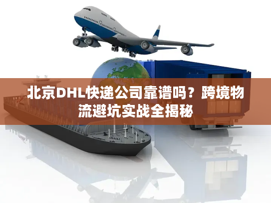 北京DHL快递公司靠谱吗？跨境物流避坑实战全揭秘