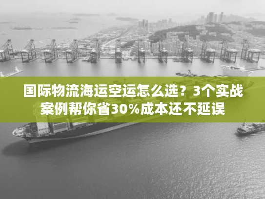 国际物流海运空运怎么选？3个实战案例帮你省30%成本还不延误
