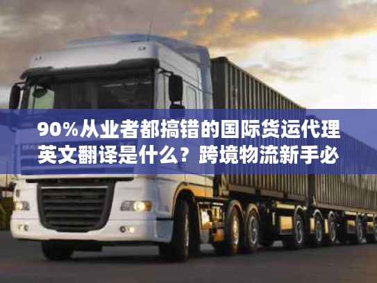 90%从业者都搞错的国际货运代理英文翻译是什么？跨境物流新手必看