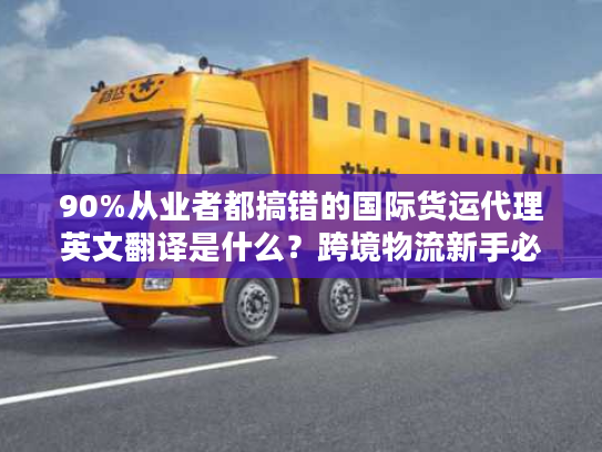 90%从业者都搞错的国际货运代理英文翻译是什么？跨境物流新手必看