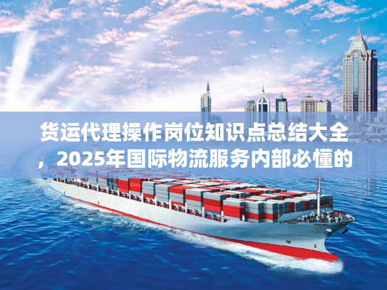 货运代理操作岗位知识点总结大全，2025年国际物流服务内部必懂的10个实战门道？