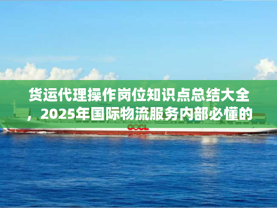 货运代理操作岗位知识点总结大全，2025年国际物流服务内部必懂的10个实战门道？