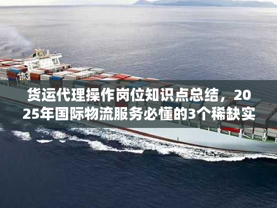 货运代理操作岗位知识点总结，2025年国际物流服务必懂的3个稀缺实战门道？