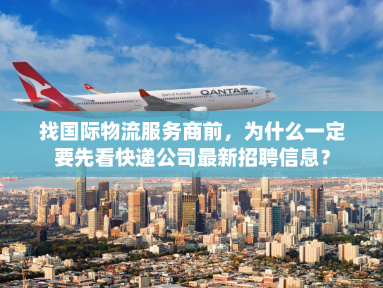 找国际物流服务商前，为什么一定要先看快递公司最新招聘信息？