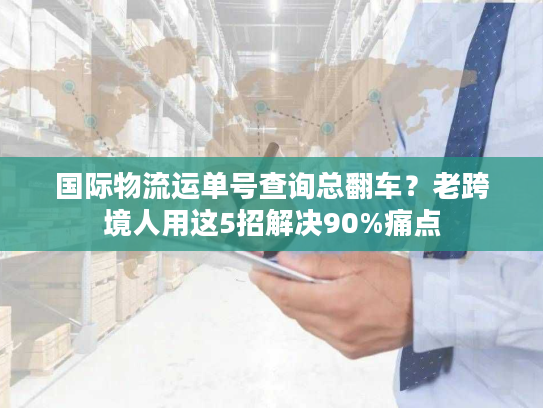 国际物流运单号查询总翻车？老跨境人用这5招解决90%痛点