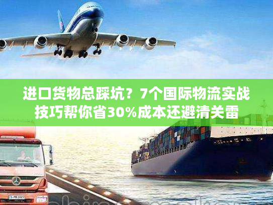 进口货物总踩坑?7个国际物流实战技巧帮你省30%成本还避清关雷 进口货物总踩坑?7个国际物流实战技巧帮你省30%成本还避清关雷