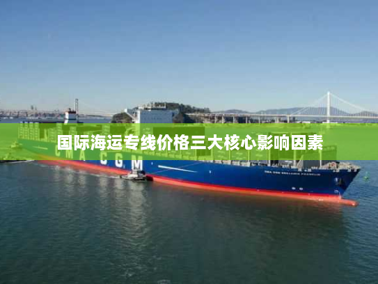 国际海运专线价格三大核心影响因素