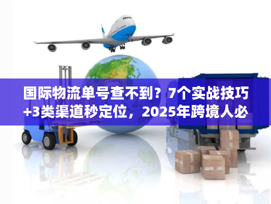 国际物流单号查不到?7个实战技巧+3类渠道秒定位,2025年跨境人必看 国际物流单号查不到?7个实战技巧+3类渠道秒定位,2025年跨境人必看