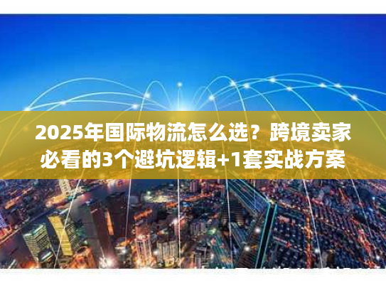 2025年国际物流怎么选?跨境卖家必看的3个避坑逻辑+1套实战方案 2025年国际物流怎么选?跨境卖家必看的3个避坑逻辑+1套实战方案
