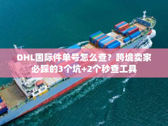 DHL国际件单号怎么查？跨境卖家必踩的3个坑+2个秒查工具