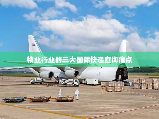 物业行业的三大国际快递查询痛点 物业行业的三大国际快递查询痛点