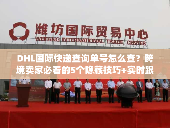 DHL国际快递查询单号怎么查?跨境卖家必看的5个隐藏技巧+实时跟踪避坑指南 DHL国际快递查询单号怎么查?跨境卖家必看的5个隐藏技巧+实时跟踪避坑指南