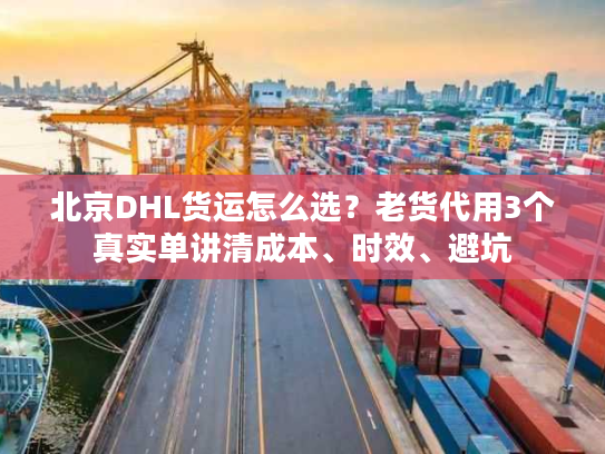 北京DHL货运怎么选?老货代用3个真实单讲清成本、时效、避坑 北京DHL货运怎么选?老货代用3个真实单讲清成本、时效、避坑
