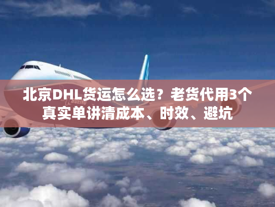 北京DHL货运怎么选?老货代用3个真实单讲清成本、时效、避坑 北京DHL货运怎么选?老货代用3个真实单讲清成本、时效、避坑