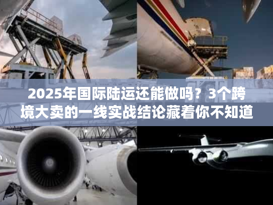 2025年国际陆运还能做吗?3个跨境大卖的一线实战结论藏着你不知道的门道 2025年国际陆运还能做吗?3个跨境大卖的一线实战结论藏着你不知道的门道