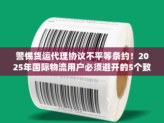 警惕货运代理协议不平等条约!2025年国际物流用户必须避开的5个致命陷阱 警惕货运代理协议不平等条约!2025年国际物流用户必须避开的5个致命陷阱