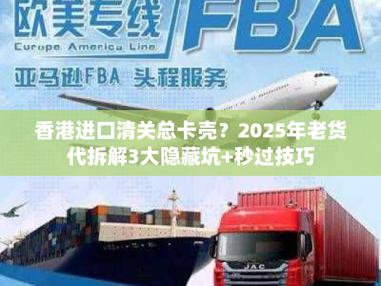 香港进口清关总卡壳？2025年老货代拆解3大隐藏坑+秒过技巧