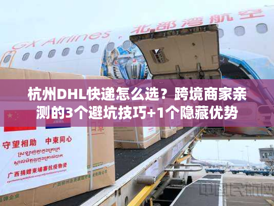 杭州DHL快递怎么选？跨境商家亲测的3个避坑技巧+1个隐藏优势